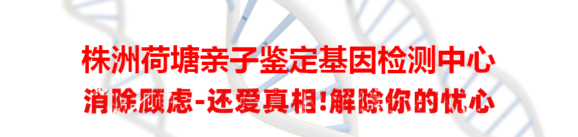 株洲荷塘亲子鉴定基因检测中心